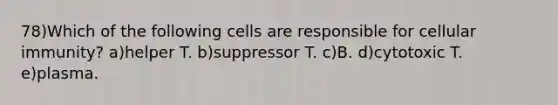 78)Which of the following cells are responsible for cellular immunity? a)helper T. b)suppressor T. c)B. d)cytotoxic T. e)plasma.