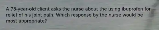 A 78-year-old client asks the nurse about the using ibuprofen for relief of his joint pain. Which response by the nurse would be most appropriate?