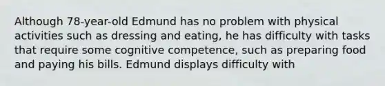 Although 78-year-old Edmund has no problem with physical activities such as dressing and eating, he has difficulty with tasks that require some cognitive competence, such as preparing food and paying his bills. Edmund displays difficulty with