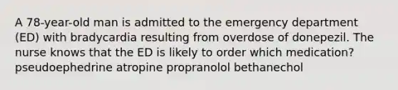 A 78-year-old man is admitted to the emergency department (ED) with bradycardia resulting from overdose of donepezil. The nurse knows that the ED is likely to order which medication? pseudoephedrine atropine propranolol bethanechol