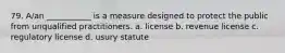 79. A/an ___________ is a measure designed to protect the public from unqualified practitioners. a. license b. revenue license c. regulatory license d. usury statute