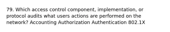 79. Which access control component, implementation, or protocol audits what users actions are performed on the network? Accounting Authorization Authentication 802.1X