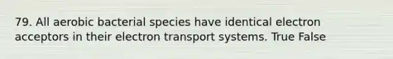 79. All aerobic bacterial species have identical electron acceptors in their <a href='https://www.questionai.com/knowledge/kbvjAonm6A-electron-transport-system' class='anchor-knowledge'>electron transport system</a>s. True False