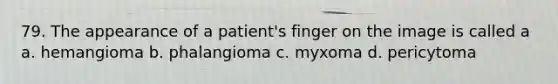 79. The appearance of a patient's finger on the image is called a a. hemangioma b. phalangioma c. myxoma d. pericytoma