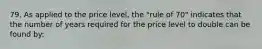 79. As applied to the price level, the "rule of 70" indicates that the number of years required for the price level to double can be found by: