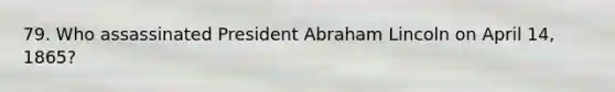 79. Who assassinated President Abraham Lincoln on April 14, 1865?