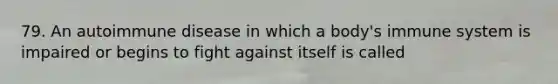 79. An autoimmune disease in which a body's immune system is impaired or begins to fight against itself is called