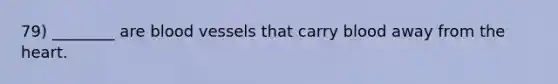 79) ________ are blood vessels that carry blood away from the heart.