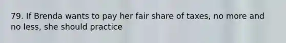 79. If Brenda wants to pay her fair share of taxes, no more and no less, she should practice