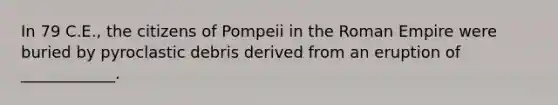 In 79 C.E., the citizens of Pompeii in the Roman Empire were buried by pyroclastic debris derived from an eruption of ____________.