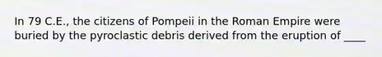 In 79 C.E., the citizens of Pompeii in the Roman Empire were buried by the pyroclastic debris derived from the eruption of ____