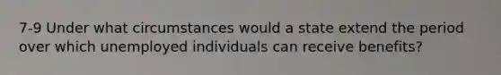 7-9 Under what circumstances would a state extend the period over which unemployed individuals can receive benefits?