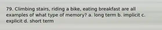 79. Climbing stairs, riding a bike, eating breakfast are all examples of what type of memory? a. long term b. implicit c. explicit d. short term