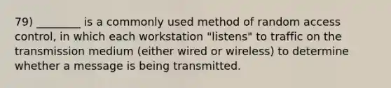 79) ________ is a commonly used method of random access control, in which each workstation "listens" to traffic on the transmission medium (either wired or wireless) to determine whether a message is being transmitted.