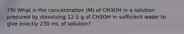 79) What is the concentration (M) of CH3OH in a solution prepared by dissolving 12.5 g of CH3OH in sufficient water to give exactly 230 mL of solution?