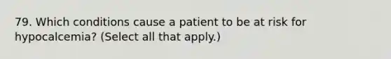 79. Which conditions cause a patient to be at risk for hypocalcemia? (Select all that apply.)