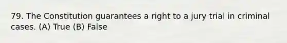 79. The Constitution guarantees a right to a jury trial in criminal cases. (A) True (B) False