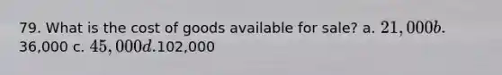 79. What is the cost of goods available for sale? a. 21,000 b.36,000 c. 45,000 d.102,000