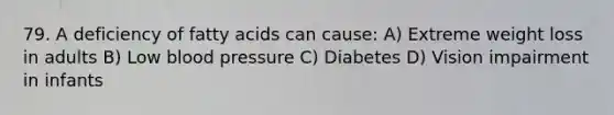 79. A deficiency of fatty acids can cause: A) Extreme weight loss in adults B) Low blood pressure C) Diabetes D) Vision impairment in infants