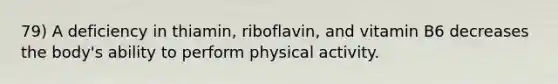 79) A deficiency in thiamin, riboflavin, and vitamin B6 decreases the body's ability to perform physical activity.