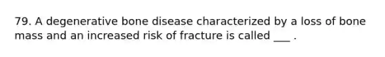 79. A degenerative bone disease characterized by a loss of bone mass and an increased risk of fracture is called ___ .