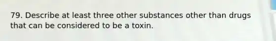 79. Describe at least three other substances other than drugs that can be considered to be a toxin.