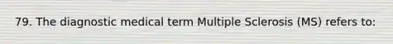 79. The diagnostic medical term Multiple Sclerosis (MS) refers to: