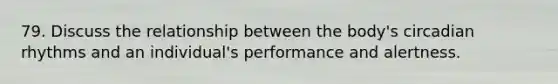 79. Discuss the relationship between the body's circadian rhythms and an individual's performance and alertness.