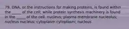 79. DNA, or the instructions for making proteins, is found within the _____ of the cell; while protein synthesis machinery is found in the _____ of the cell. nucleus; plasma membrane nucleolus; nucleus nucleus; cytoplasm cytoplasm; nucleus