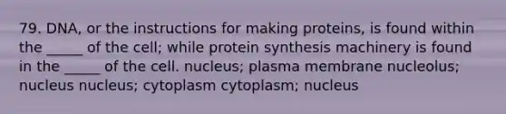 79. DNA, or the instructions for making proteins, is found within the _____ of the cell; while protein synthesis machinery is found in the _____ of the cell. nucleus; plasma membrane nucleolus; nucleus nucleus; cytoplasm cytoplasm; nucleus