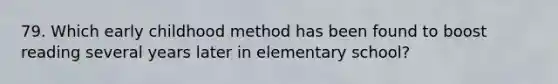 79. Which early childhood method has been found to boost reading several years later in elementary school?