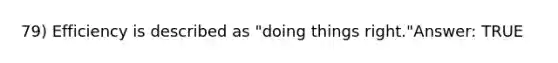 79) Efficiency is described as "doing things right."Answer: TRUE