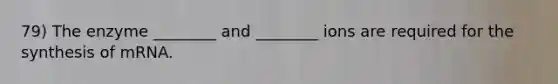 79) The enzyme ________ and ________ ions are required for the synthesis of mRNA.