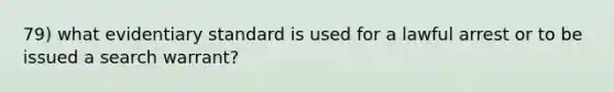 79) what evidentiary standard is used for a lawful arrest or to be issued a search warrant?