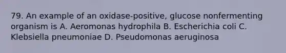 79. An example of an oxidase-positive, glucose nonfermenting organism is A. Aeromonas hydrophila B. Escherichia coli C. Klebsiella pneumoniae D. Pseudomonas aeruginosa