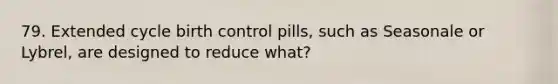 79. ​Extended cycle birth control pills, such as Seasonale or Lybrel, are designed to reduce what?