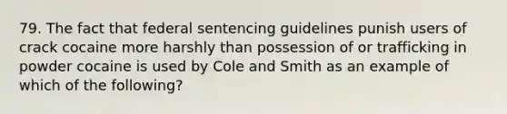 79. The fact that federal sentencing guidelines punish users of crack cocaine more harshly than possession of or trafficking in powder cocaine is used by Cole and Smith as an example of which of the following?