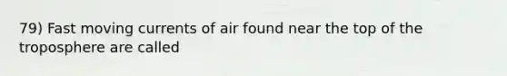 79) Fast moving currents of air found near the top of the troposphere are called