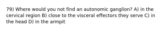 79) Where would you not find an autonomic ganglion? A) in the cervical region B) close to the visceral effectors they serve C) in the head D) in the armpit