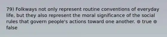 79) Folkways not only represent routine conventions of everyday life, but they also represent the moral significance of the social rules that govern people's actions toward one another. ⊚ true ⊚ false