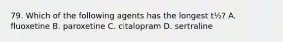 79. Which of the following agents has the longest t½? A. fluoxetine B. paroxetine C. citalopram D. sertraline