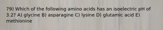 79) Which of the following amino acids has an isoelectric pH of 3.2? A) glycine B) asparagine C) lysine D) glutamic acid E) methionine