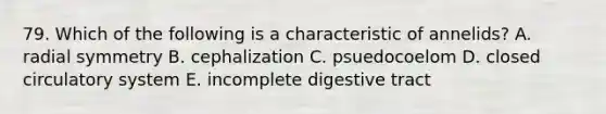 79. Which of the following is a characteristic of annelids? A. radial symmetry B. cephalization C. psuedocoelom D. closed circulatory system E. incomplete digestive tract