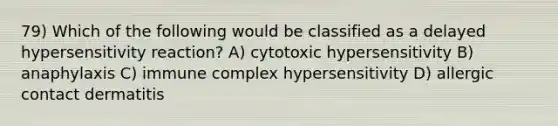 79) Which of the following would be classified as a delayed hypersensitivity reaction? A) cytotoxic hypersensitivity B) anaphylaxis C) immune complex hypersensitivity D) allergic contact dermatitis