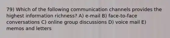 79) Which of the following communication channels provides the highest information richness? A) e-mail B) face-to-face conversations C) online group discussions D) voice mail E) memos and letters