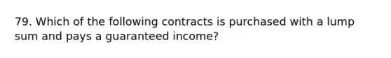 79. Which of the following contracts is purchased with a lump sum and pays a guaranteed income?