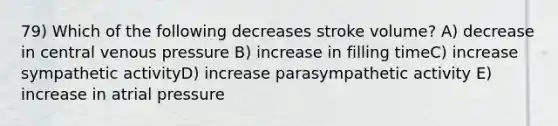 79) Which of the following decreases stroke volume? A) decrease in central venous pressure B) increase in filling timeC) increase sympathetic activityD) increase parasympathetic activity E) increase in atrial pressure