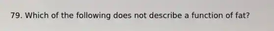 79. Which of the following does not describe a function of fat?