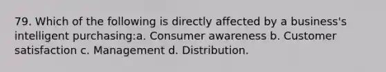 79. Which of the following is directly affected by a business's intelligent purchasing:a. Consumer awareness b. Customer satisfaction c. Management d. Distribution.