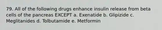 79. All of the following drugs enhance insulin release from beta cells of <a href='https://www.questionai.com/knowledge/kITHRba4Cd-the-pancreas' class='anchor-knowledge'>the pancreas</a> EXCEPT a. Exenatide b. Glipizide c. Meglitanides d. Tolbutamide e. Metformin